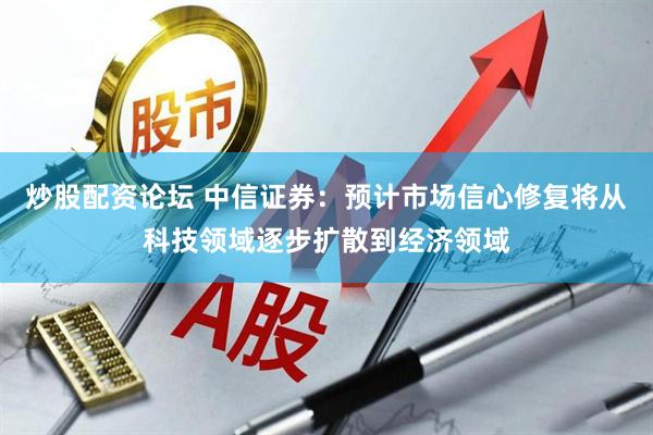 炒股配资论坛 中信证券：预计市场信心修复将从科技领域逐步扩散到经济领域