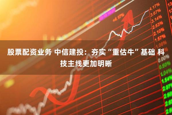 股票配资业务 中信建投：夯实“重估牛”基础 科技主线更加明晰