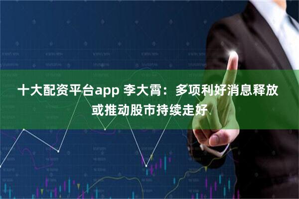 十大配资平台app 李大霄：多项利好消息释放 或推动股市持续走好