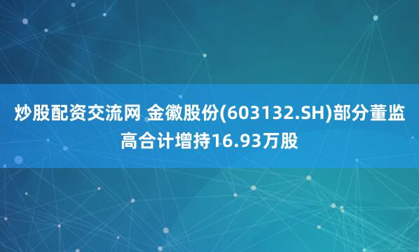 炒股配资交流网 金徽股份(603132.SH)部分董监高合计增持16.93万股