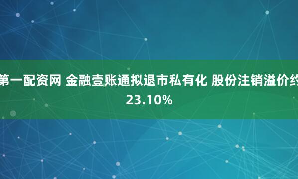 第一配资网 金融壹账通拟退市私有化 股份注销溢价约23.10%