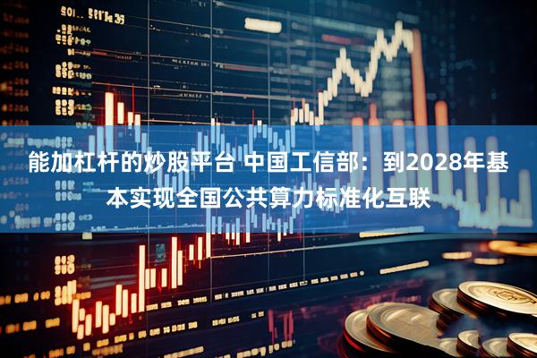 能加杠杆的炒股平台 中国工信部：到2028年基本实现全国公共算力标准化互联