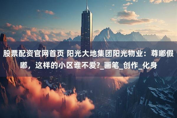 股票配资官网首页 阳光大地集团阳光物业：尊嘟假嘟，这样的小区谁不爱?_画笔_创作_化身