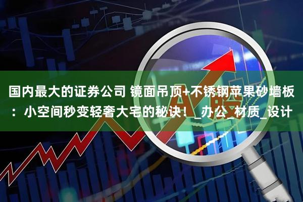 国内最大的证券公司 镜面吊顶+不锈钢苹果砂墙板：小空间秒变轻奢大宅的秘诀！_办公_材质_设计