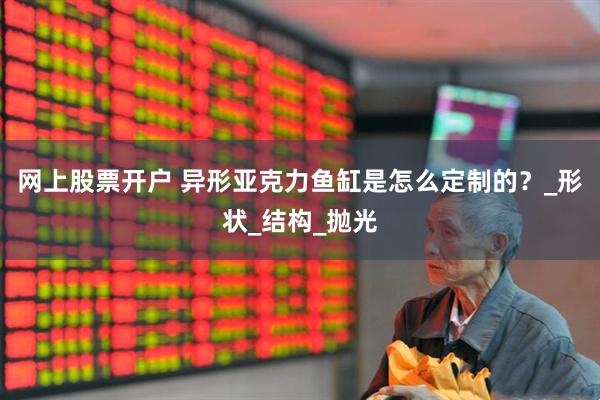 网上股票开户 异形亚克力鱼缸是怎么定制的？_形状_结构_抛光
