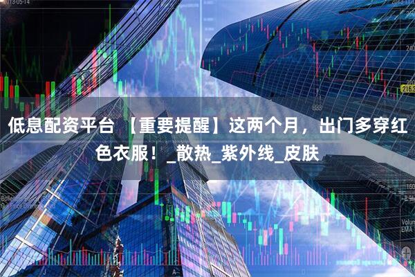 低息配资平台 【重要提醒】这两个月，出门多穿红色衣服！_散热_紫外线_皮肤