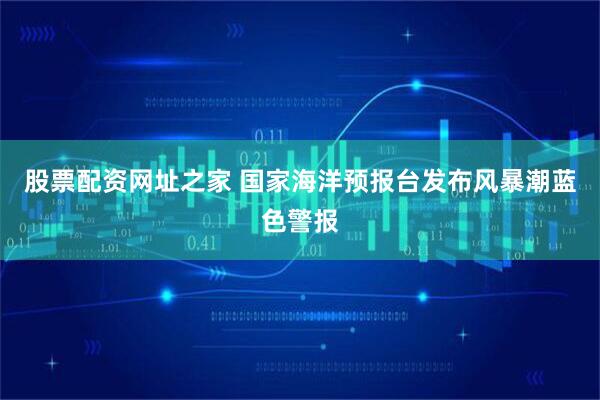 股票配资网址之家 国家海洋预报台发布风暴潮蓝色警报