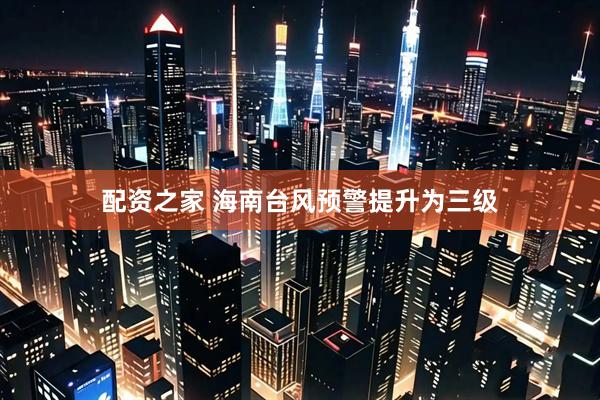配资之家 海南台风预警提升为三级