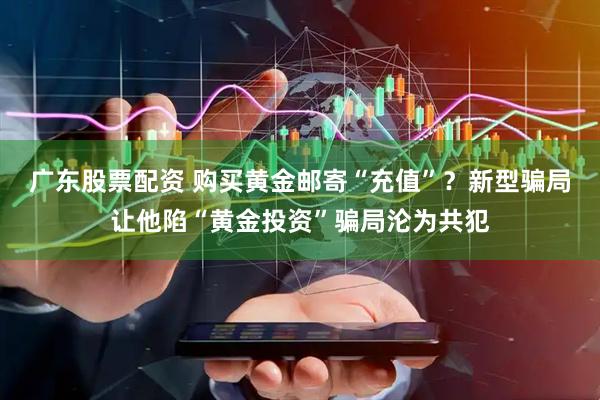 广东股票配资 购买黄金邮寄“充值”？新型骗局让他陷“黄金投资”骗局沦为共犯