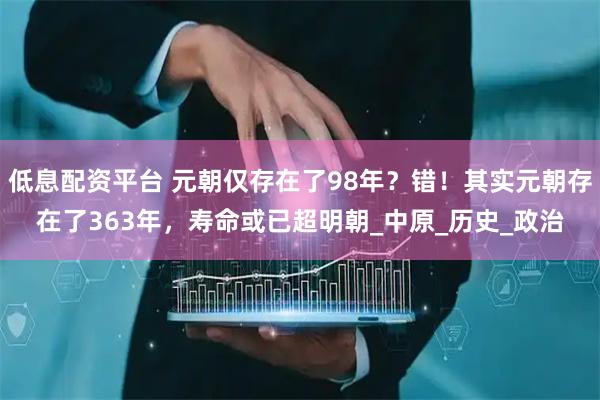 低息配资平台 元朝仅存在了98年？错！其实元朝存在了363年，寿命或已超明朝_中原_历史_政治