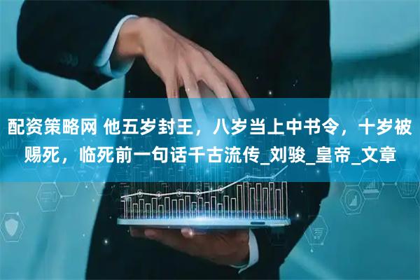 配资策略网 他五岁封王，八岁当上中书令，十岁被赐死，临死前一句话千古流传_刘骏_皇帝_文章