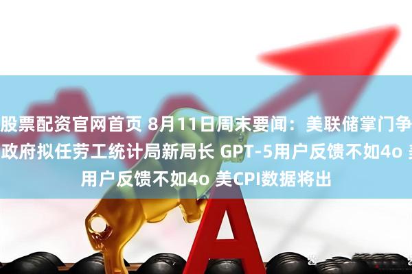 股票配资官网首页 8月11日周末要闻：美联储掌门争夺升温 特朗普政府拟任劳工统计局新局长 GPT-5用户反馈不如4o 美CPI数据将出