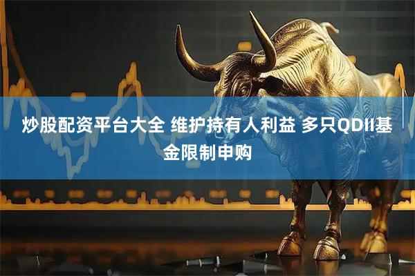 炒股配资平台大全 维护持有人利益 多只QDII基金限制申购