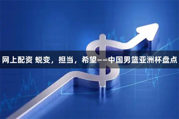 网上配资 蜕变，担当，希望——中国男篮亚洲杯盘点