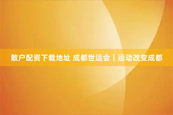 散户配资下载地址 成都世运会｜运动改变成都
