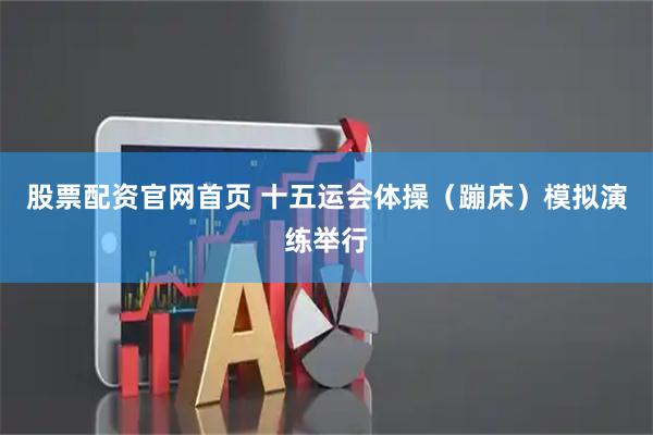 股票配资官网首页 十五运会体操（蹦床）模拟演练举行