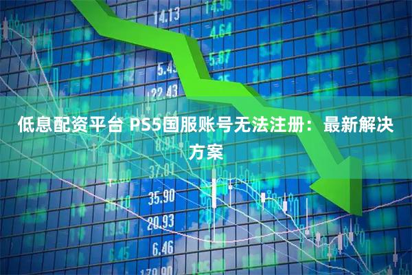 低息配资平台 PS5国服账号无法注册：最新解决方案