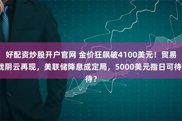 好配资炒股开户官网 金价狂飙破4100美元!贸易战阴云再现,美联储降息成定局,5000美元指日可待?