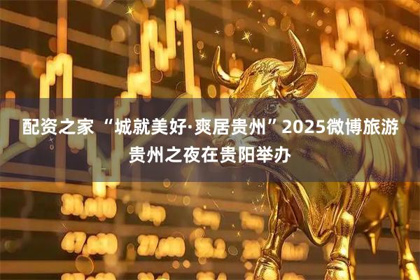 配资之家 “城就美好·爽居贵州”2025微博旅游贵州之夜在贵阳举办