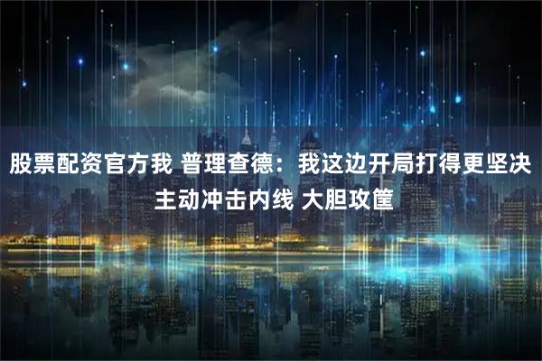 股票配资官方我 普理查德:我这边开局打得更坚决 主动冲击内线 大胆攻筐