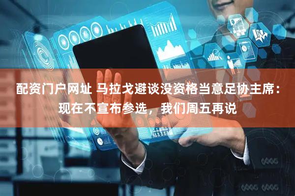 配资门户网址 马拉戈避谈没资格当意足协主席：现在不宣布参选，我们周五再说