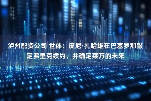 泸州配资公司 世体：皮尼·扎哈维在巴塞罗那敲定弗里克续约，并确定莱万的未来