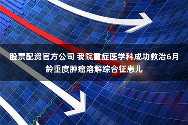 股票配资官方公司 我院重症医学科成功救治6月龄重度肿瘤溶解综合征患儿