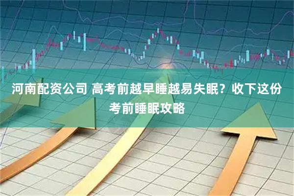 河南配资公司 高考前越早睡越易失眠？收下这份考前睡眠攻略