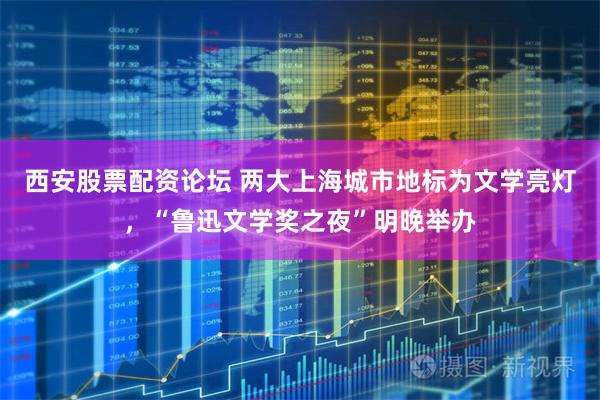 西安股票配资论坛 两大上海城市地标为文学亮灯，“鲁迅文学奖之夜”明晚举办